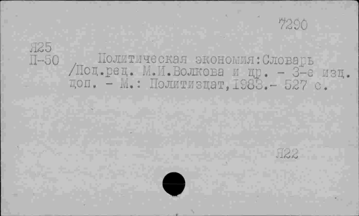 ﻿7290
Я25
Л-50 Политическая экономия:Словарь /Подлец. М.И.Волкова и I®. - 3-е изд. доп. - М.: Политиздат, 1983.- 527 с.